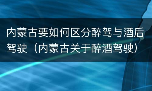 内蒙古要如何区分醉驾与酒后驾驶（内蒙古关于醉酒驾驶）