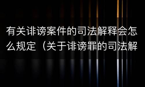 有关诽谤案件的司法解释会怎么规定（关于诽谤罪的司法解释）