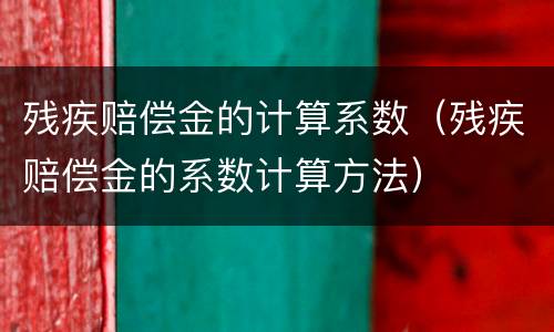残疾赔偿金的计算系数（残疾赔偿金的系数计算方法）