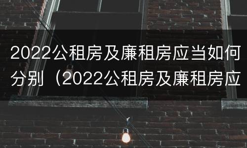 2022公租房及廉租房应当如何分别（2022公租房及廉租房应当如何分别购买）