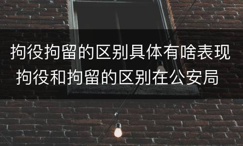 拘役拘留的区别具体有啥表现 拘役和拘留的区别在公安局