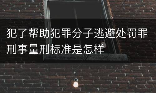 犯了帮助犯罪分子逃避处罚罪刑事量刑标准是怎样