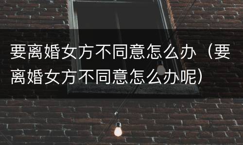要离婚女方不同意怎么办（要离婚女方不同意怎么办呢）