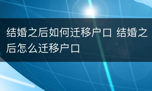 结婚之后如何迁移户口 结婚之后怎么迁移户口