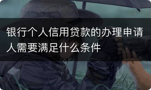 银行个人信用贷款的办理申请人需要满足什么条件