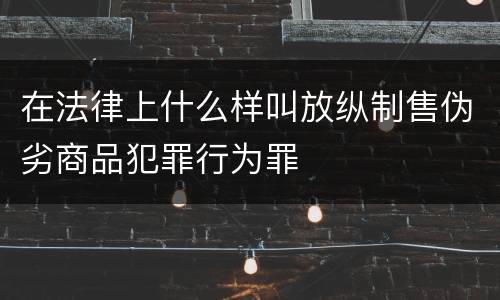 在法律上什么样叫放纵制售伪劣商品犯罪行为罪