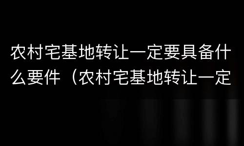 农村宅基地转让一定要具备什么要件（农村宅基地转让一定要具备什么要件和条件）