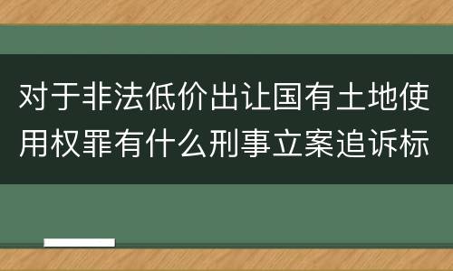 对于非法低价出让国有土地使用权罪有什么刑事立案追诉标准