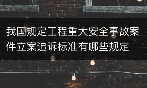 我国规定工程重大安全事故案件立案追诉标准有哪些规定