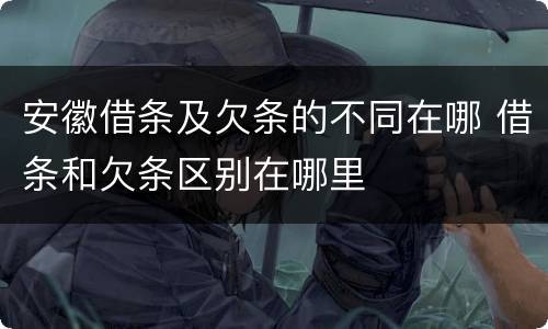 安徽借条及欠条的不同在哪 借条和欠条区别在哪里