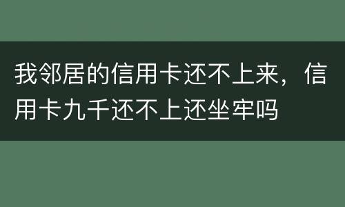 我邻居的信用卡还不上来，信用卡九千还不上还坐牢吗