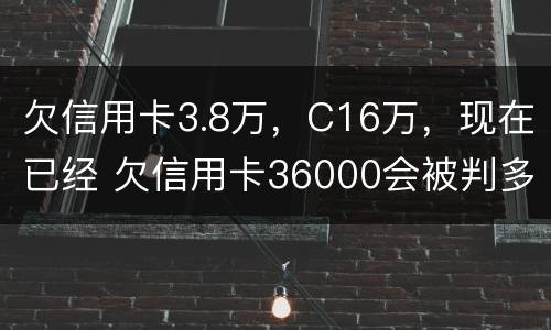 欠信用卡3.8万，C16万，现在已经 欠信用卡36000会被判多少