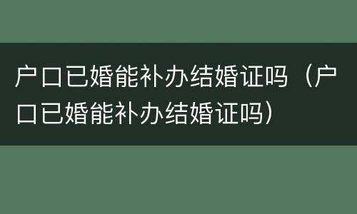 户口已婚能补办结婚证吗（户口已婚能补办结婚证吗）