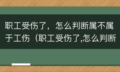 职工受伤了,怎么判断属不属于工伤(职工受伤了,怎么判断属不属于工伤事故)