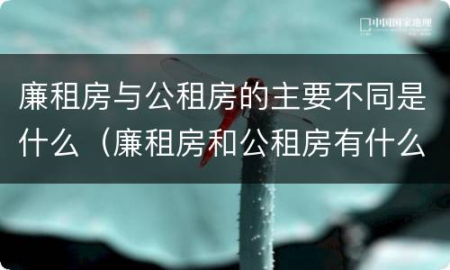 廉租房与公租房的主要不同是什么(廉租房和公租房有什么差别)