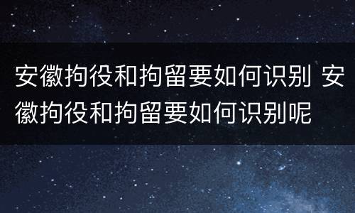 安徽拘役和拘留要如何识别 安徽拘役和拘留要如何识别呢