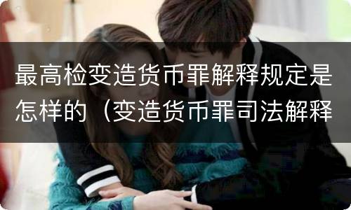 最高检变造货币罪解释规定是怎样的（变造货币罪司法解释）