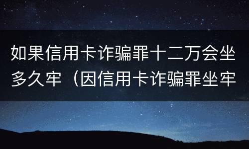 如果信用卡诈骗罪十二万会坐多久牢（因信用卡诈骗罪坐牢出来的人怎么样了）