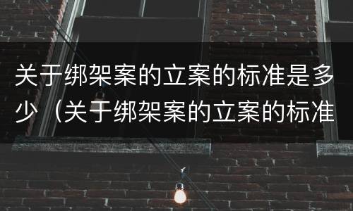 关于绑架案的立案的标准是多少（关于绑架案的立案的标准是多少条）