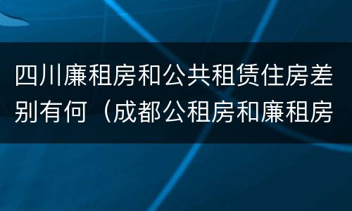 四川廉租房和公共租赁住房差别有何（成都公租房和廉租房）