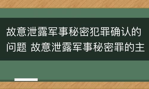 故意泄露军事秘密犯罪确认的问题 故意泄露军事秘密罪的主体