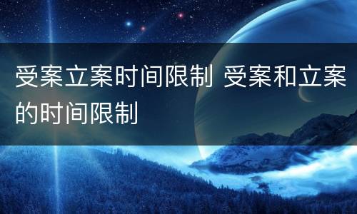 受案立案时间限制 受案和立案的时间限制