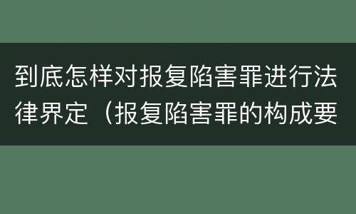 到底怎样对报复陷害罪进行法律界定（报复陷害罪的构成要件）