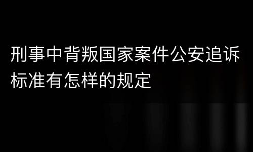 刑事中背叛国家案件公安追诉标准有怎样的规定