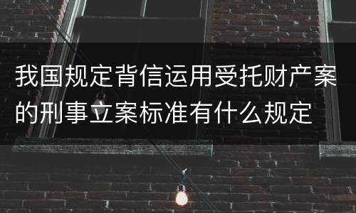 我国规定背信运用受托财产案的刑事立案标准有什么规定