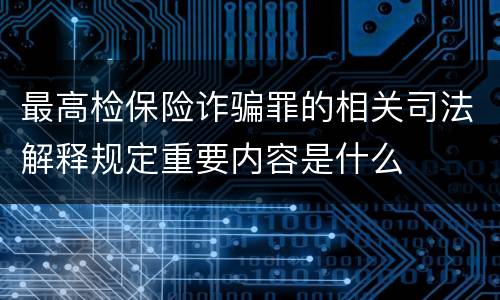最高检保险诈骗罪的相关司法解释规定重要内容是什么