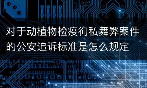 对于动植物检疫徇私舞弊案件的公安追诉标准是怎么规定