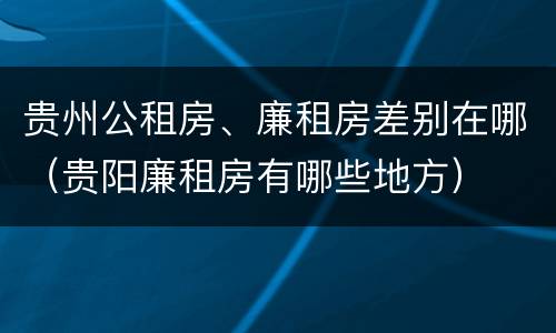 贵州公租房、廉租房差别在哪（贵阳廉租房有哪些地方）