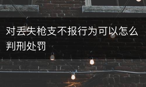 对丢失枪支不报行为可以怎么判刑处罚