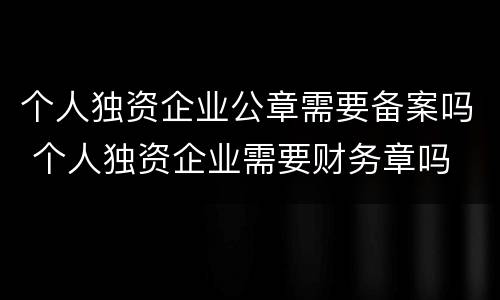 个人独资企业公章需要备案吗 个人独资企业需要财务章吗