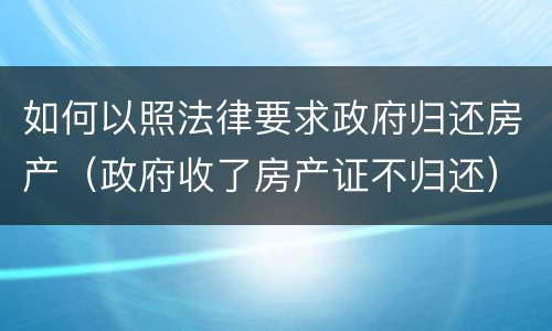 如何以照法律要求政府归还房产（政府收了房产证不归还）