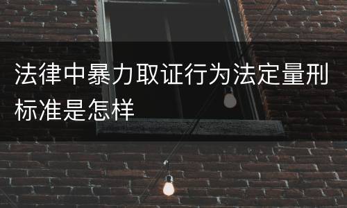 法律中暴力取证行为法定量刑标准是怎样