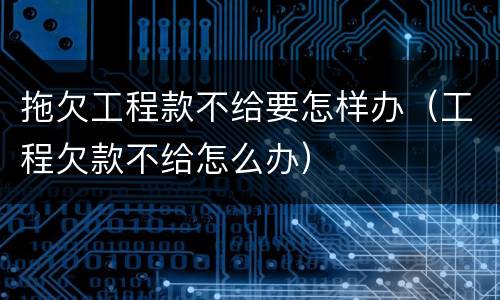 拖欠工程款不给要怎样办（工程欠款不给怎么办）