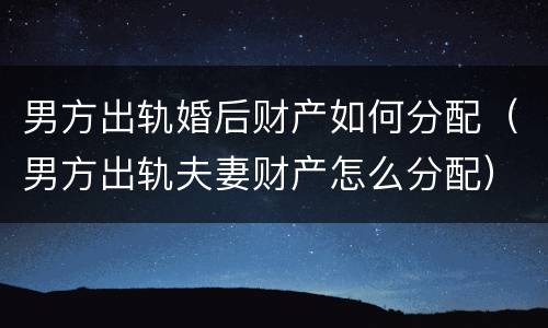 男方出轨婚后财产如何分配（男方出轨夫妻财产怎么分配）