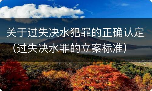 关于过失决水犯罪的正确认定（过失决水罪的立案标准）
