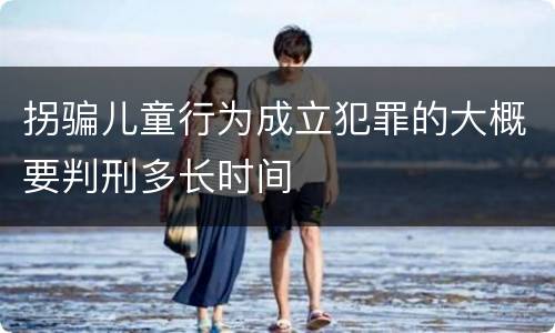 拐骗儿童行为成立犯罪的大概要判刑多长时间