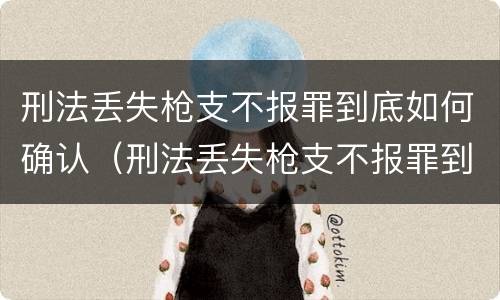刑法丢失枪支不报罪到底如何确认（刑法丢失枪支不报罪到底如何确认责任）