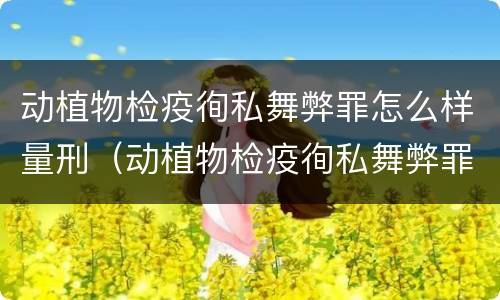 动植物检疫徇私舞弊罪怎么样量刑（动植物检疫徇私舞弊罪是故意犯罪吗）