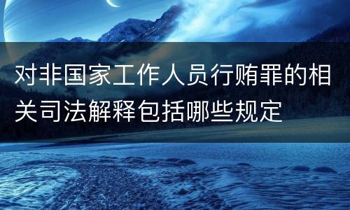 对非国家工作人员行贿罪的相关司法解释包括哪些规定