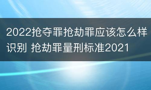 2022抢夺罪抢劫罪应该怎么样识别 抢劫罪量刑标准2021