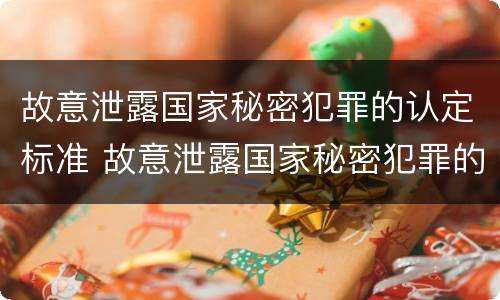故意泄露国家秘密犯罪的认定标准 故意泄露国家秘密犯罪的认定标准是