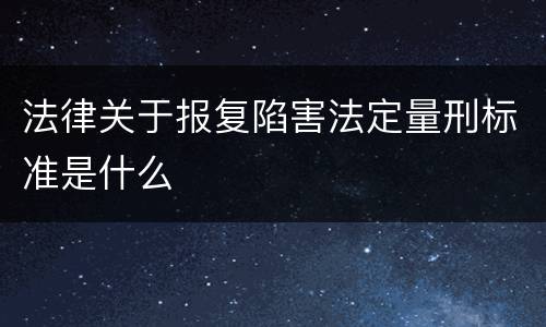 法律关于报复陷害法定量刑标准是什么