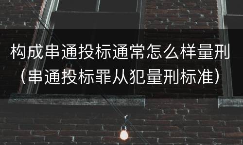 构成串通投标通常怎么样量刑（串通投标罪从犯量刑标准）