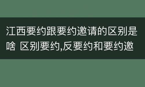 江西要约跟要约邀请的区别是啥 区别要约,反要约和要约邀请