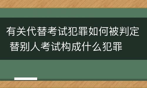 有关代替考试犯罪如何被判定 替别人考试构成什么犯罪