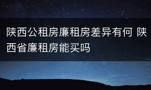 陕西公租房廉租房差异有何 陕西省廉租房能买吗